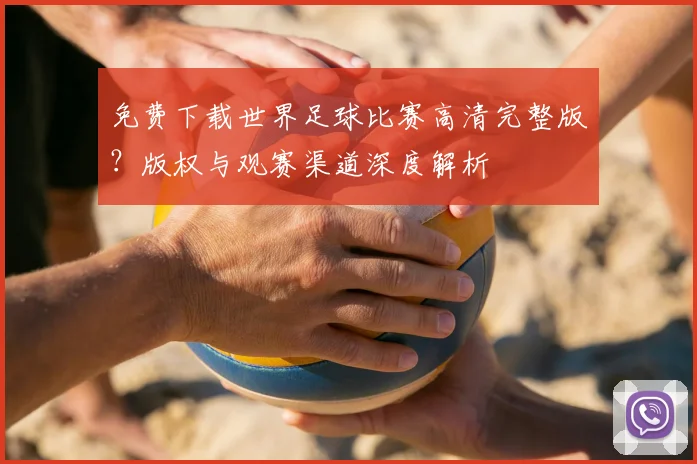 免费下载世界足球比赛高清完整版？版权与观赛渠道深度解析