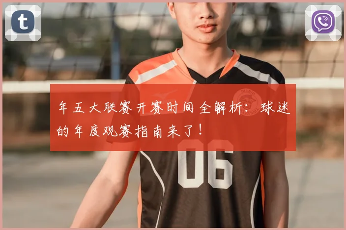 年五大联赛开赛时间全解析:球迷的年度观赛指南来了!