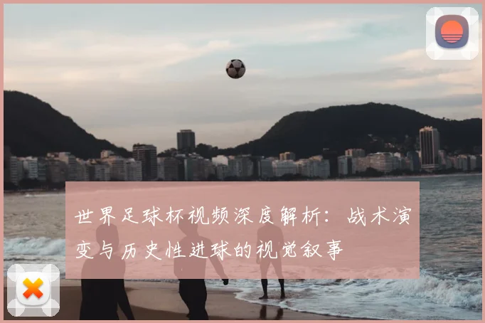 世界足球杯视频深度解析：战术演变与历史性进球的视觉叙事
