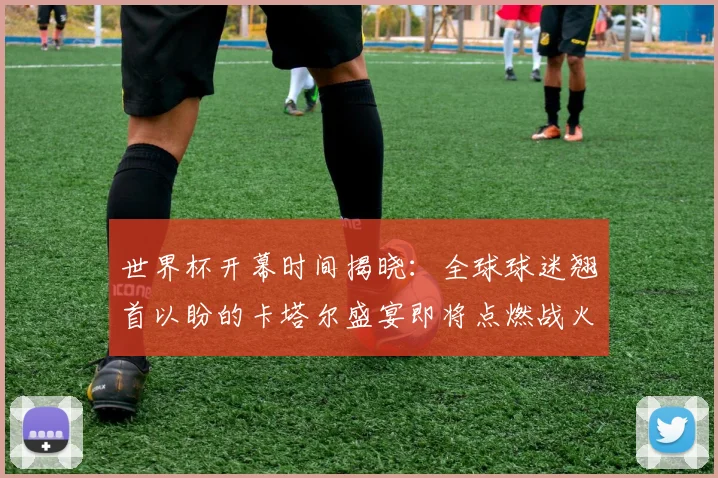 世界杯开幕时间揭晓:全球球迷翘首以盼的卡塔尔盛宴即将点燃战火