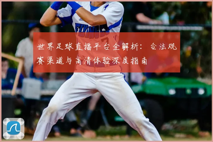 世界足球直播平台全解析:合法观赛渠道与高清体验深度指南