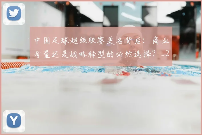 中国足球超级联赛更名背后：商业考量还是战略转型的必然选择？_20260610190316
