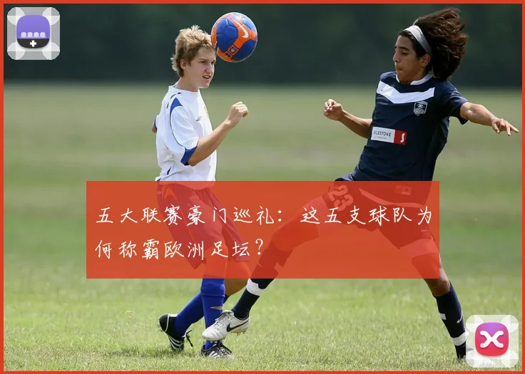 五大联赛豪门巡礼：这五支球队为何称霸欧洲足坛？