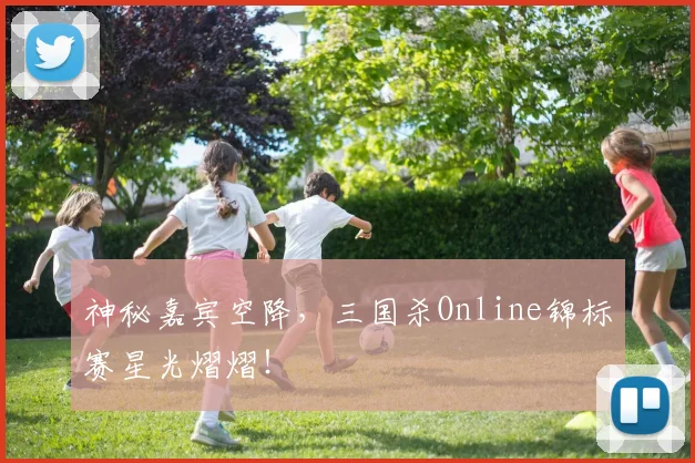 神秘嘉宾空降，三国杀Online锦标赛星光熠熠！