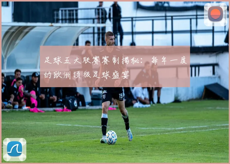 足球五大联赛赛制揭秘：每年一度的欧洲顶级足球盛宴