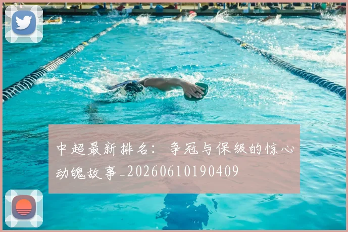 中超最新排名：争冠与保级的惊心动魄故事_20260610190409