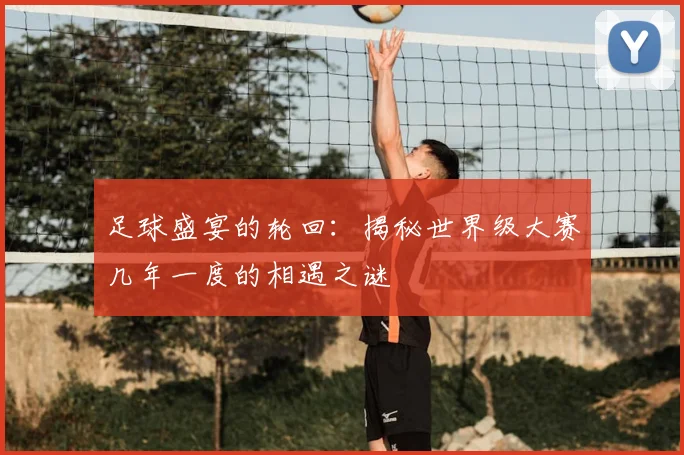 足球盛宴的轮回:揭秘世界级大赛几年一度的相遇之谜