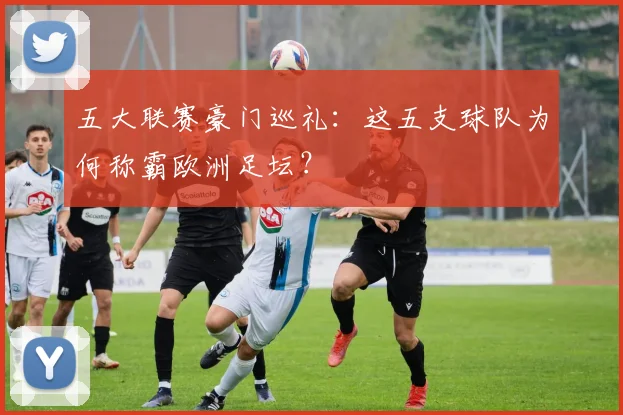 五大联赛豪门巡礼：这五支球队为何称霸欧洲足坛？