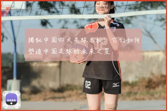 揭秘中国四大足球名校:它们如何塑造中国足球的未来之星