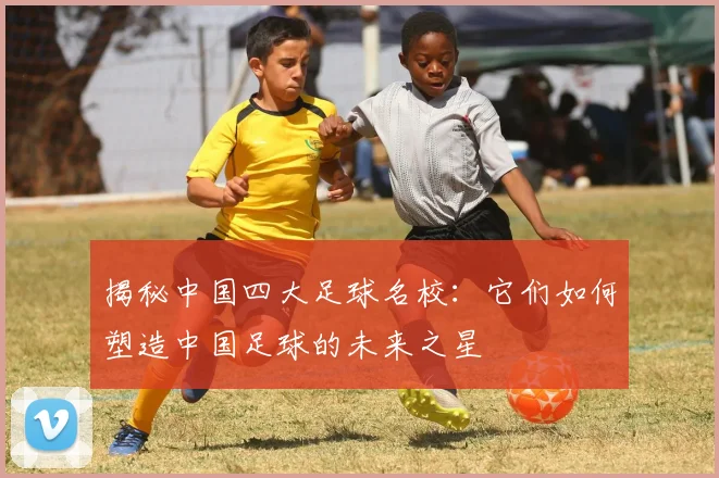 揭秘中国四大足球名校：它们如何塑造中国足球的未来之星