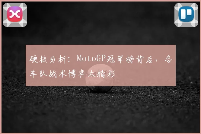 硬核分析：MotoGP冠军榜背后，各车队战术博弈太精彩
