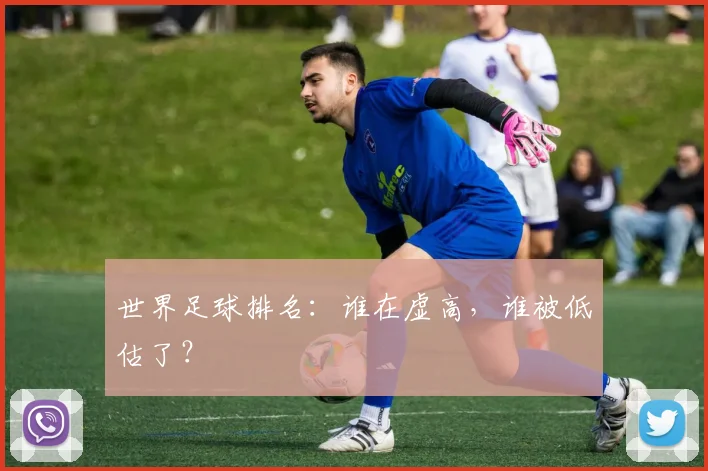 世界足球排名:谁在虚高,谁被低估了?
