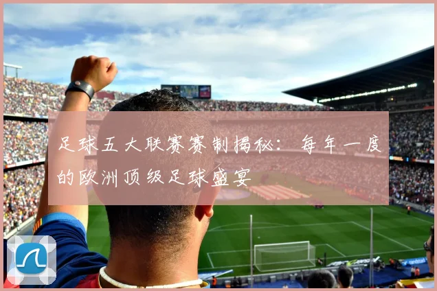 足球五大联赛赛制揭秘:每年一度的欧洲顶级足球盛宴