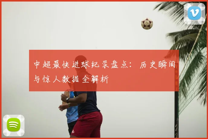 中超最快进球纪录盘点:历史瞬间与惊人数据全解析