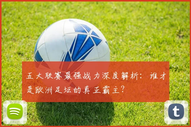 五大联赛最强战力深度解析：谁才是欧洲足坛的真正霸主？