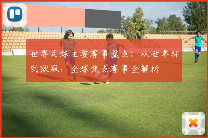 世界足球主要赛事盘点:从世界杯到欧冠,全球焦点赛事全解析