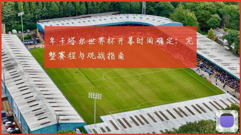 年卡塔尔世界杯开幕时间确定:完整赛程与观战指南