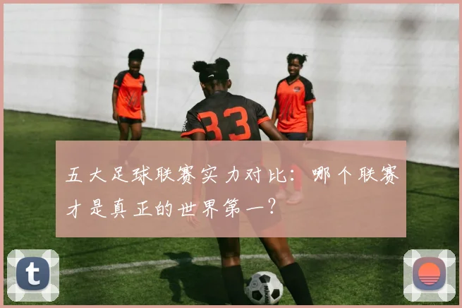 五大足球联赛实力对比:哪个联赛才是真正的世界第一?