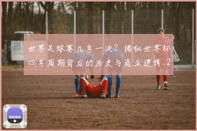 世界足球赛几年一次？揭秘世界杯四年周期背后的历史与商业逻辑_20260610190217