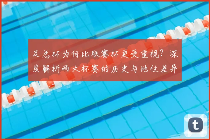 足总杯为何比联赛杯更受重视?深度解析两大杯赛的历史与地位差异