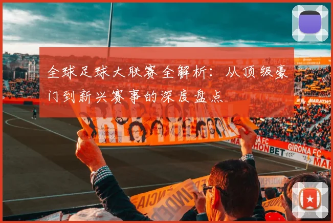 全球足球大联赛全解析：从顶级豪门到新兴赛事的深度盘点