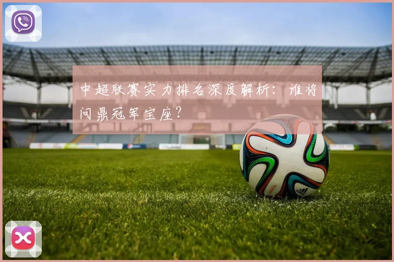 中超联赛实力排名深度解析：谁将问鼎冠军宝座？