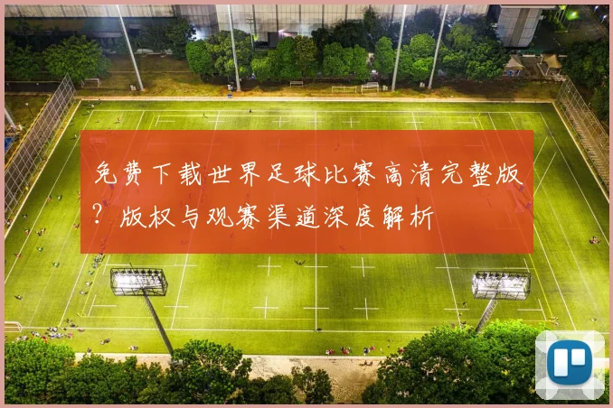 免费下载世界足球比赛高清完整版？版权与观赛渠道深度解析