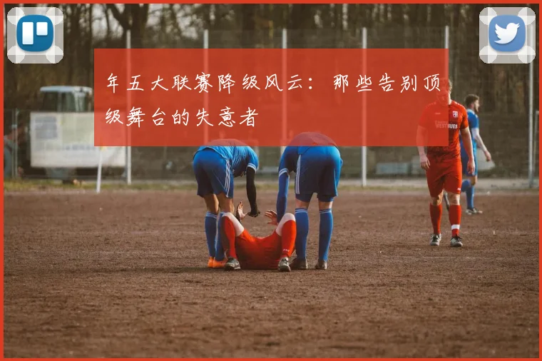 年五大联赛降级风云：那些告别顶级舞台的失意者