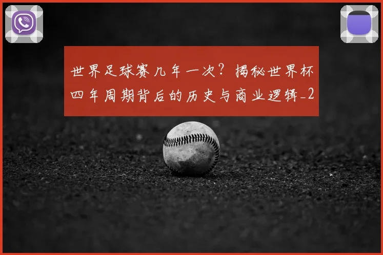世界足球赛几年一次？揭秘世界杯四年周期背后的历史与商业逻辑_20260610190217
