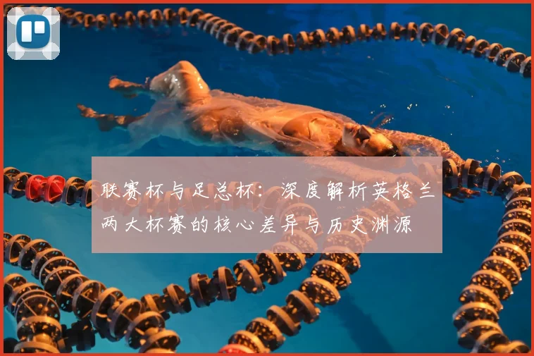 联赛杯与足总杯：深度解析英格兰两大杯赛的核心差异与历史渊源