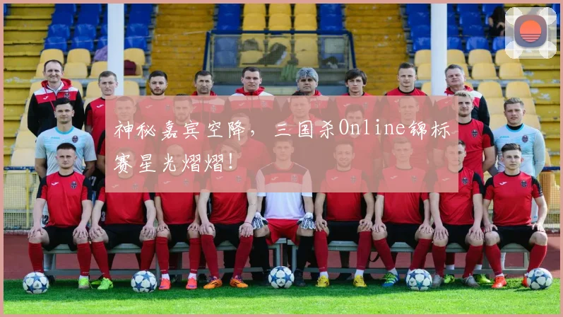 神秘嘉宾空降,三国杀Online锦标赛星光熠熠!