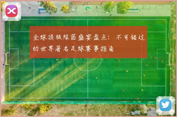全球顶级绿茵盛宴盘点：不可错过的世界著名足球赛事指南