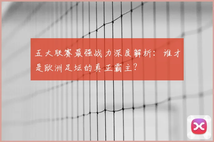 五大联赛最强战力深度解析:谁才是欧洲足坛的真正霸主?