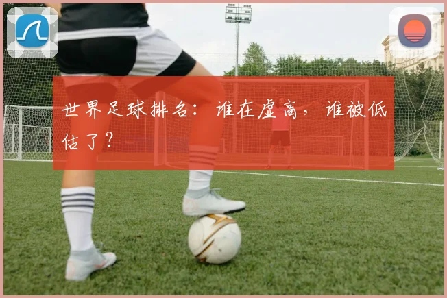 世界足球排名:谁在虚高,谁被低估了?
