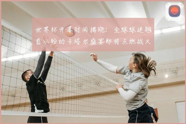 世界杯开幕时间揭晓：全球球迷翘首以盼的卡塔尔盛宴即将点燃战火