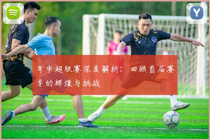 年中超联赛深度解析：回顾首届赛季的辉煌与挑战