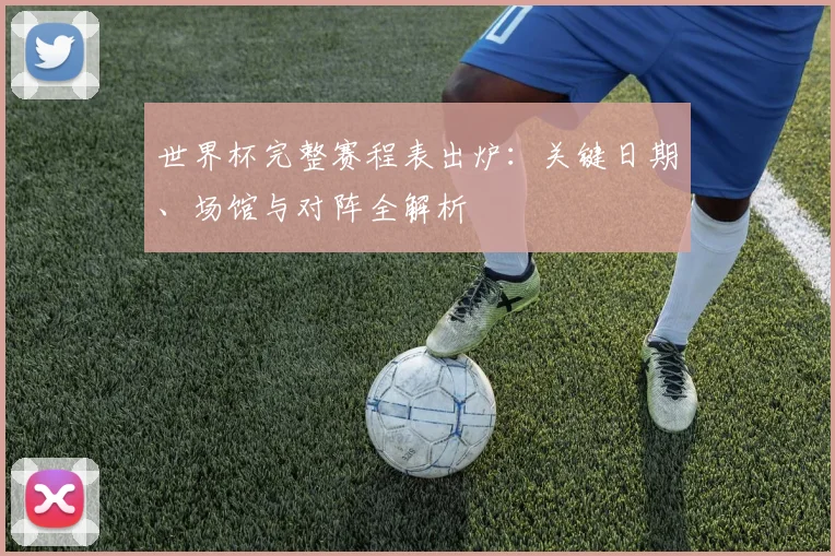 世界杯完整赛程表出炉：关键日期、场馆与对阵全解析