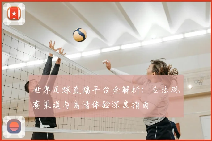 世界足球直播平台全解析：合法观赛渠道与高清体验深度指南